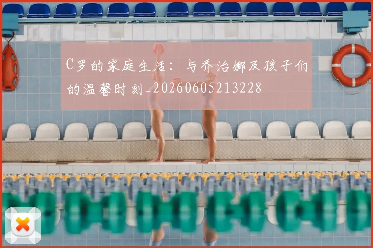 C罗的家庭生活:与乔治娜及孩子们的温馨时刻_20260605213228