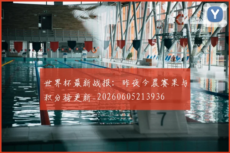 世界杯最新战报:昨夜今晨赛果与积分榜更新_20260605213936