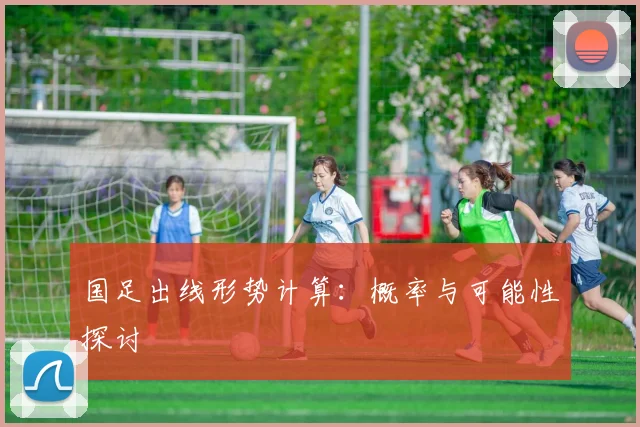 国足出线形势计算：概率与可能性探讨