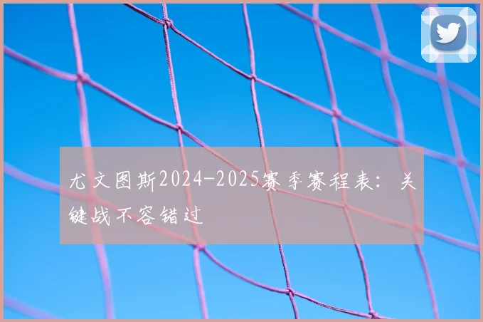 尤文图斯2024-2025赛季赛程表：关键战不容错过