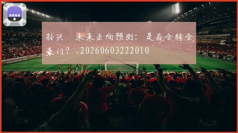 孙兴慜未来去向预测:是否会转会豪门?_20260603222010
