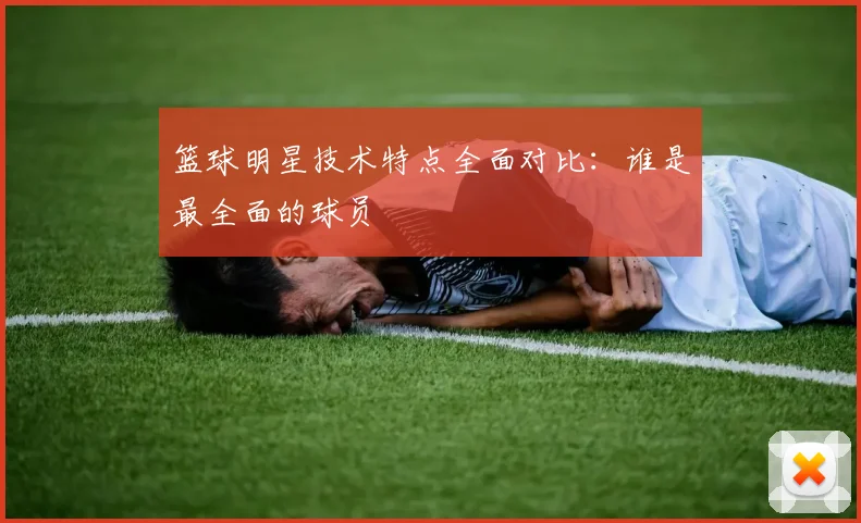 篮球明星技术特点全面对比：谁是最全面的球员