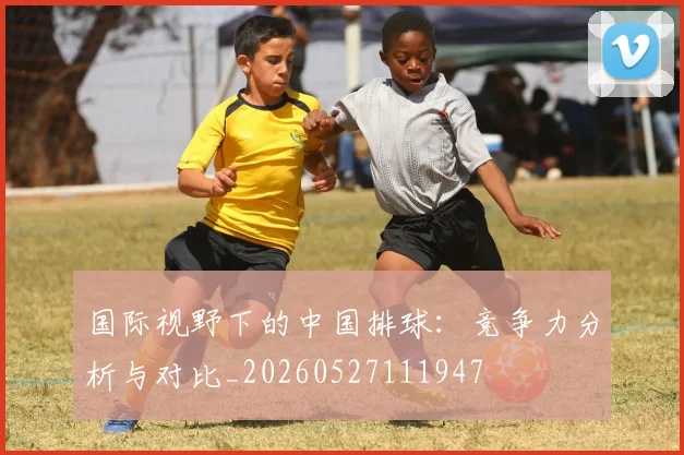 国际视野下的中国排球:竞争力分析与对比_20260527111947