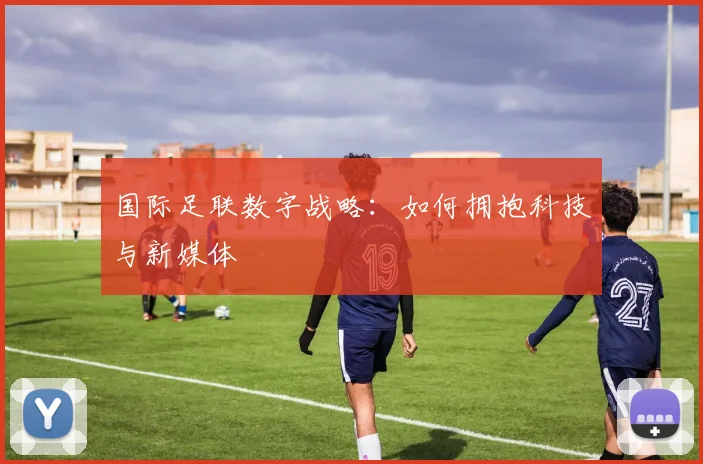 国际足联数字战略:如何拥抱科技与新媒体