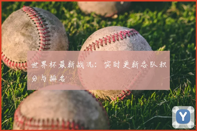 世界杯最新战况：实时更新各队积分与排名
