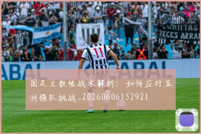国足主教练战术解析:如何应对亚洲强队挑战_20260606152921