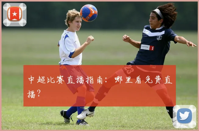 中超比赛直播指南:哪里看免费直播?
