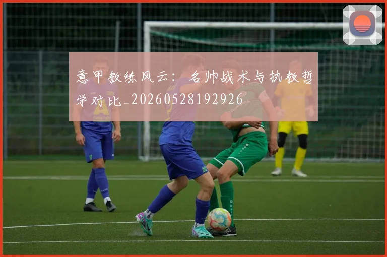 意甲教练风云：名帅战术与执教哲学对比_20260528192926