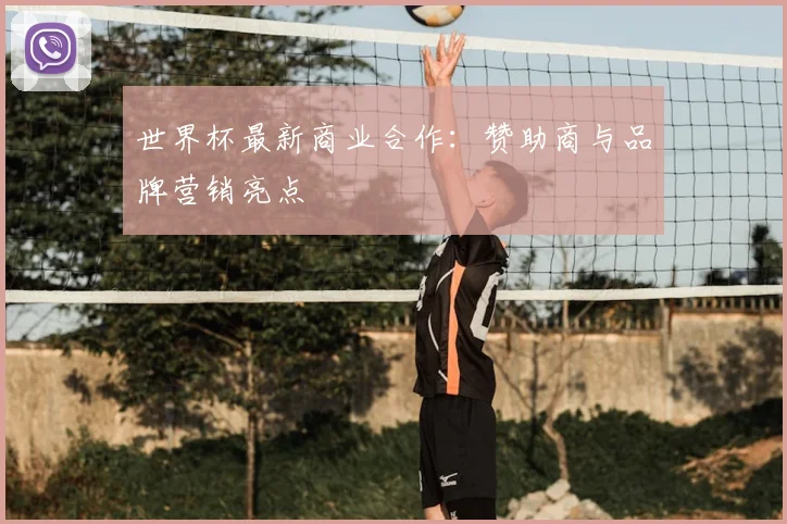 世界杯最新商业合作：赞助商与品牌营销亮点