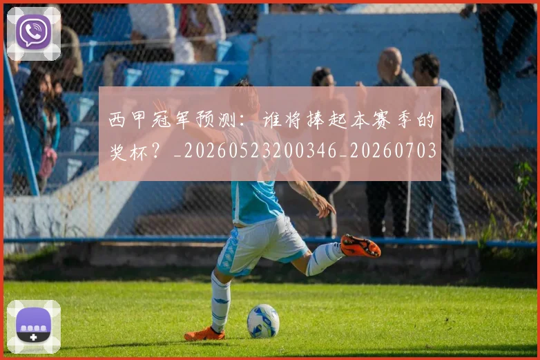 西甲冠军预测：谁将捧起本赛季的奖杯？_20260523200346_20260703181843