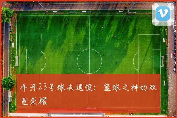 乔丹23号球衣退役：篮球之神的双重荣耀