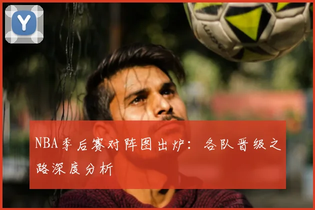 NBA季后赛对阵图出炉:各队晋级之路深度分析