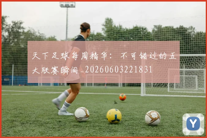 天下足球每周精华:不可错过的五大联赛瞬间_20260603221831