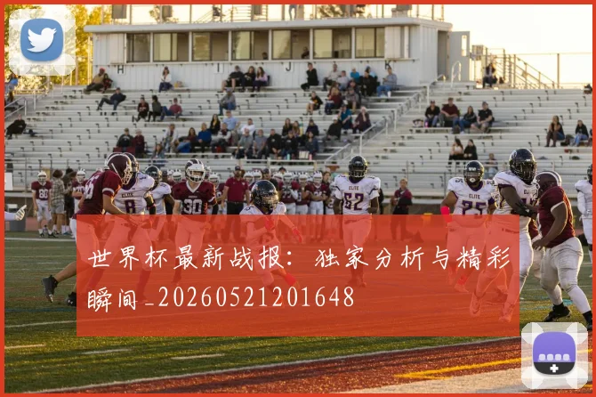 世界杯最新战报：独家分析与精彩瞬间_20260521201648