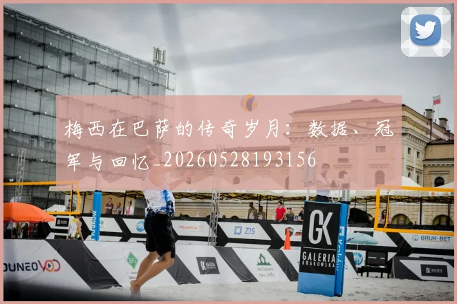 梅西在巴萨的传奇岁月：数据、冠军与回忆_20260528193156