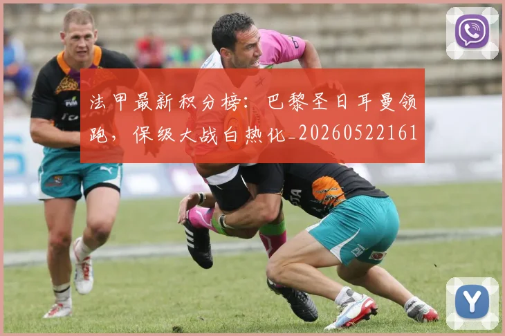 法甲最新积分榜:巴黎圣日耳曼领跑,保级大战白热化_20260522161207
