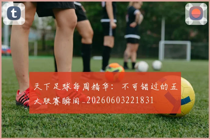 天下足球每周精华:不可错过的五大联赛瞬间_20260603221831
