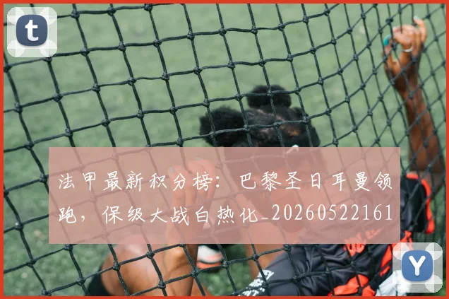 法甲最新积分榜:巴黎圣日耳曼领跑,保级大战白热化_20260522161207