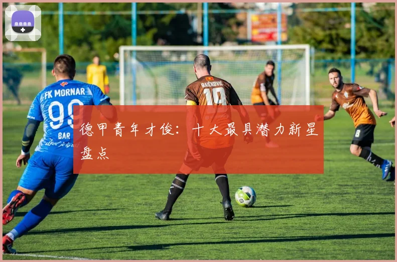 德甲青年才俊：十大最具潜力新星盘点