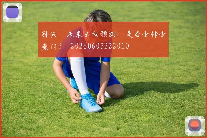 孙兴慜未来去向预测:是否会转会豪门?_20260603222010