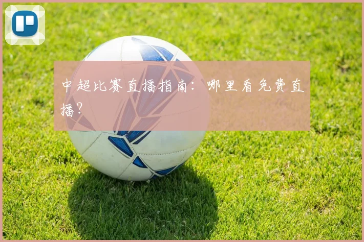 中超比赛直播指南:哪里看免费直播?