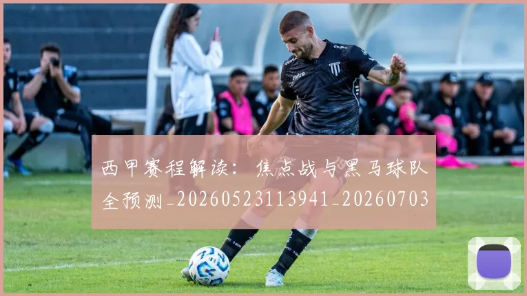 西甲赛程解读：焦点战与黑马球队全预测_20260523113941_20260703181925
