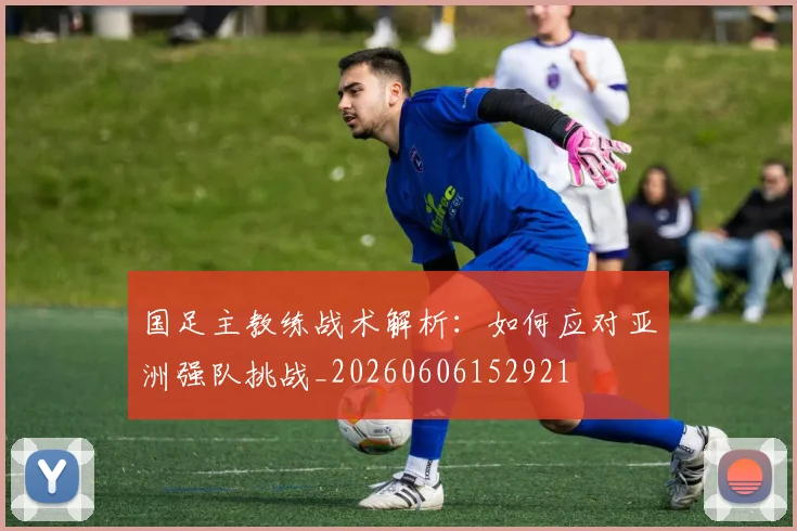 国足主教练战术解析:如何应对亚洲强队挑战_20260606152921