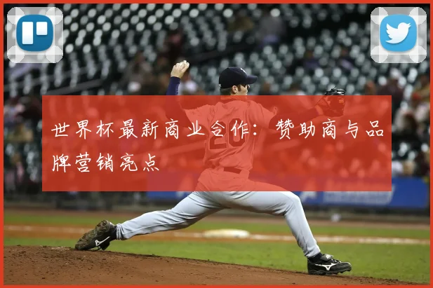世界杯最新商业合作:赞助商与品牌营销亮点