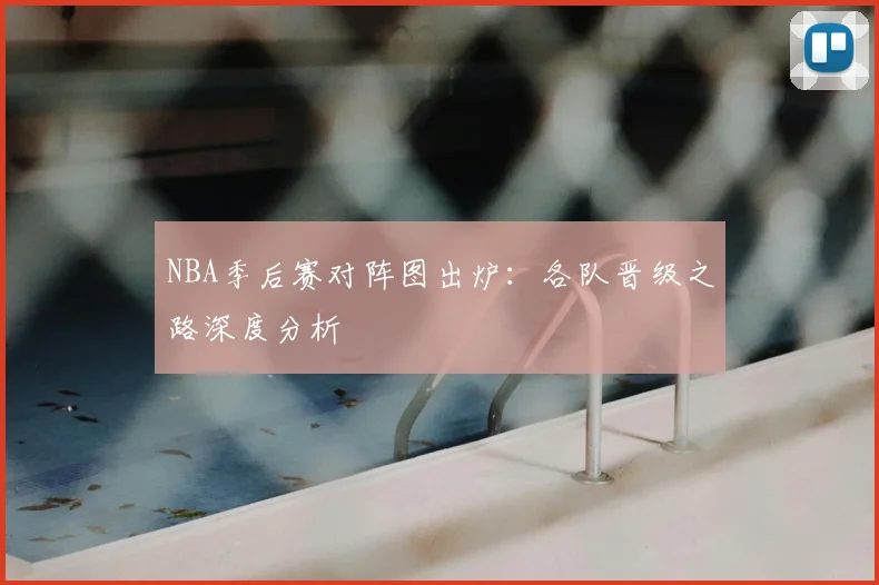 NBA季后赛对阵图出炉:各队晋级之路深度分析