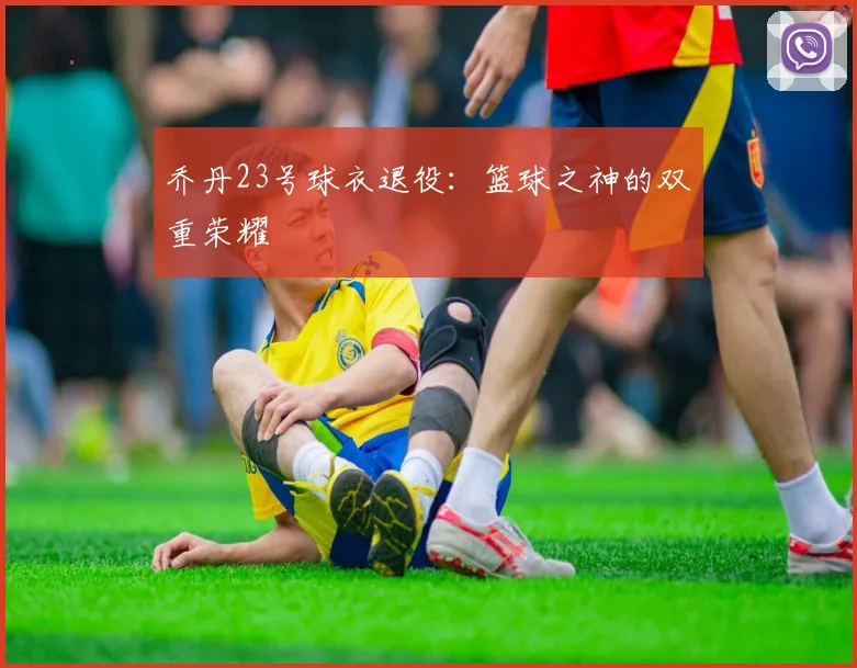乔丹23号球衣退役：篮球之神的双重荣耀