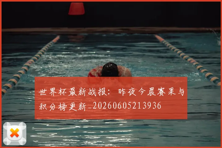 世界杯最新战报：昨夜今晨赛果与积分榜更新_20260605213936