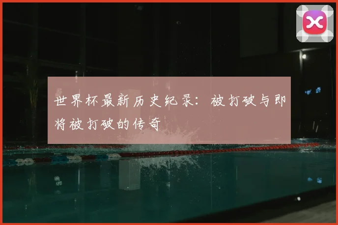 世界杯最新历史纪录:被打破与即将被打破的传奇